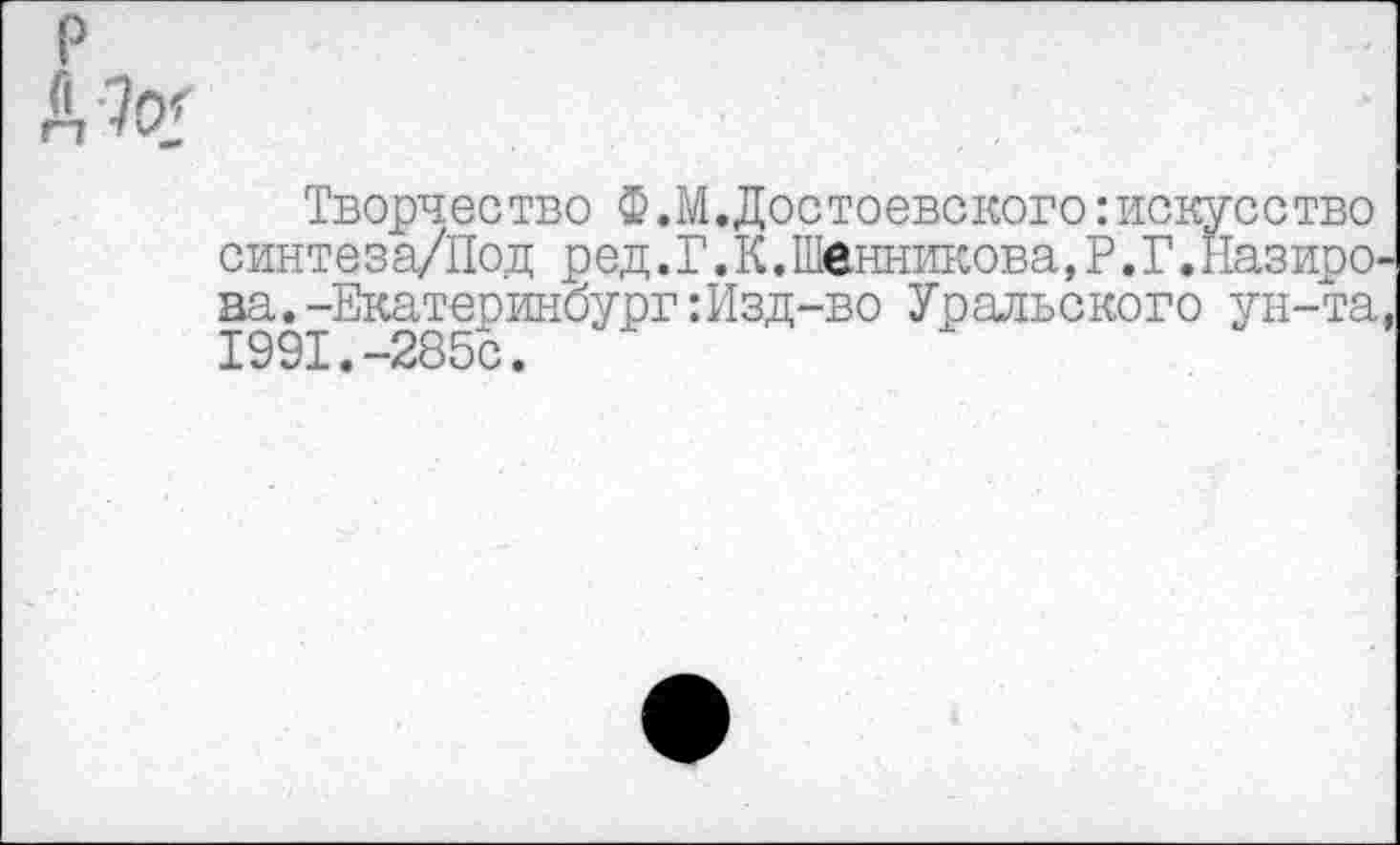 ﻿Творчество Ф.М.Достоевского:искусство синтеза/Под ред.Г.К.Шенникова, Р.Г.Назирова.-Екатеринбург: Изд-во Уральского ун-та, 1991.-285с.